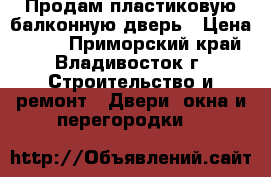 Продам пластиковую балконную дверь › Цена ­ 600 - Приморский край, Владивосток г. Строительство и ремонт » Двери, окна и перегородки   